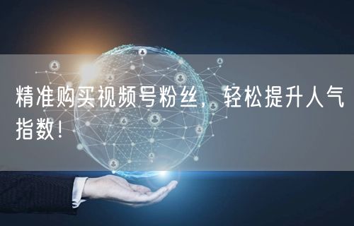 精准购买视频号粉丝，轻松提升人气指数！