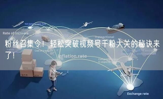 粉丝召集令！轻松突破视频号千粉大关的秘诀来了！