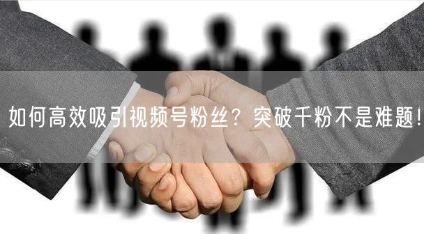如何高效吸引视频号粉丝？突破千粉不是难题！