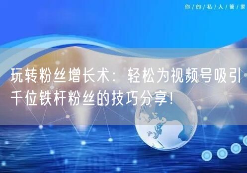玩转粉丝增长术：轻松为视频号吸引千位铁杆粉丝的技巧分享！