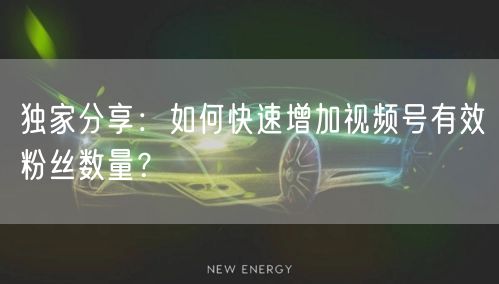 独家分享：如何快速增加视频号有效粉丝数量？