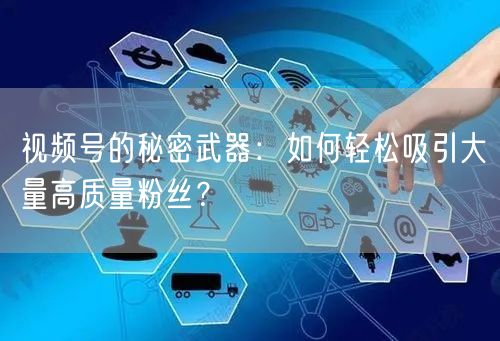 视频号的秘密武器：如何轻松吸引大量高质量粉丝？