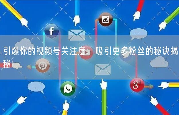 引爆你的视频号关注度：吸引更多粉丝的秘诀