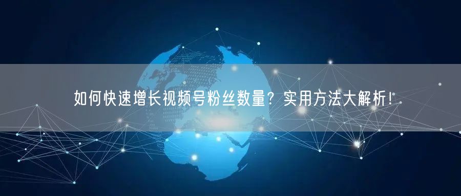 如何快速增长视频号粉丝数量？实用方法大解