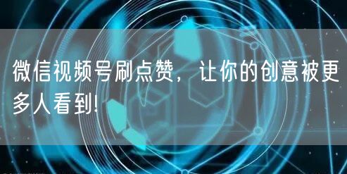 微信视频号刷点赞，让你的创意被更多人看到!
