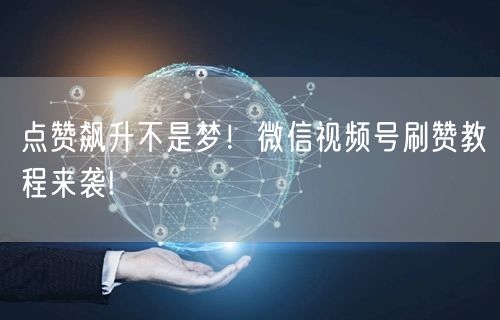 点赞飙升不是梦！微信视频号刷赞教程来袭!