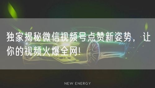独家揭秘微信视频号点赞新姿势，让你的视频火爆全网!