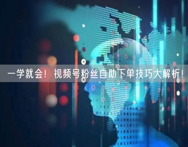 一学就会！视频号粉丝自助下单技巧大解析！
