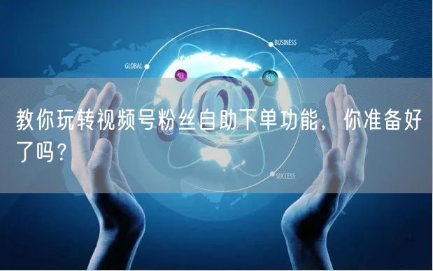 教你玩转视频号粉丝自助下单功能，你准备好了吗？