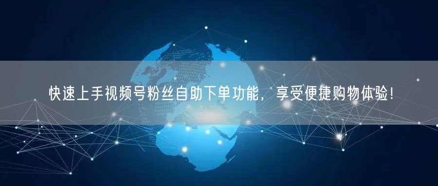 快速上手视频号粉丝自助下单功能，享受便捷