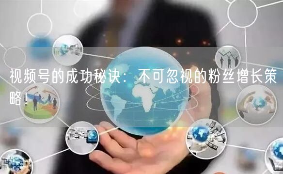 视频号的成功秘诀：不可忽视的粉丝增长策略！