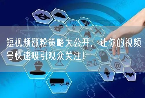 短视频涨粉策略大公开，让你的视频号快速吸引观众关注！