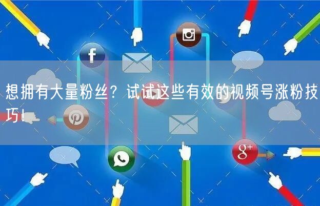 想拥有大量粉丝？试试这些有效的视频号涨粉技巧！