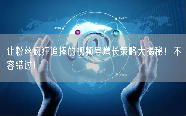 让粉丝疯狂追捧的视频号增长策略大揭秘！不容错过！
