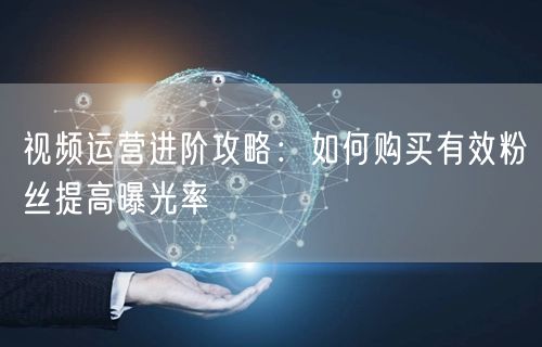 视频运营进阶攻略：如何购买有效粉丝提高曝光率