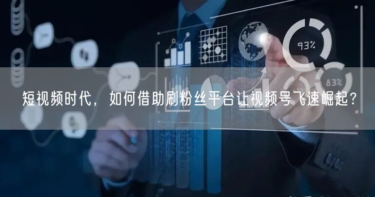 短视频时代，如何借助刷粉丝平台让视频号飞速崛起？