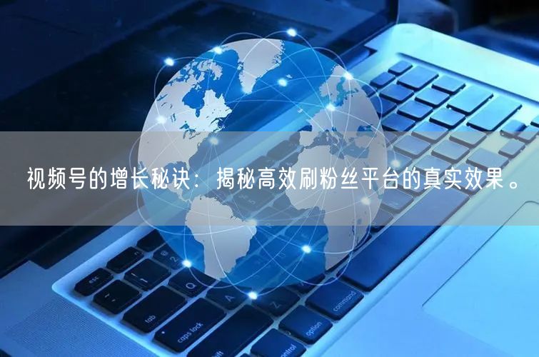 视频号的增长秘诀：揭秘高效刷粉丝平台的真实效果。