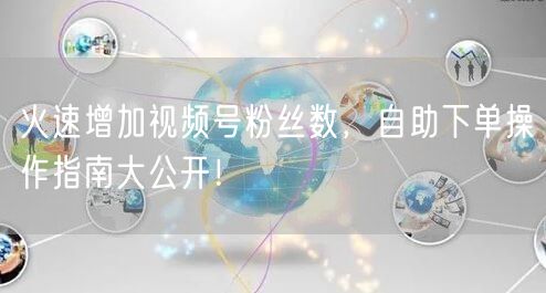 火速增加视频号粉丝数，自助下单操作指南大公开！