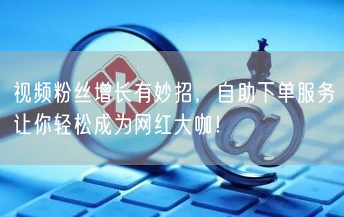 视频粉丝增长有妙招，自助下单服务让你轻松成为网红大咖！