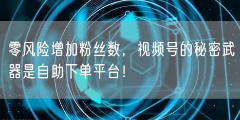 零风险增加粉丝数，视频号的秘密武器是自助下单平台！