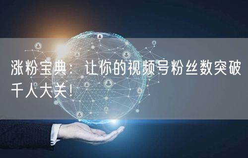 涨粉宝典：让你的视频号粉丝数突破千人大关！
