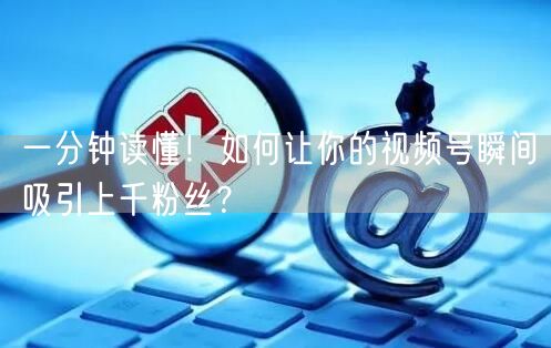 一分钟读懂！如何让你的视频号瞬间吸引上千粉丝？