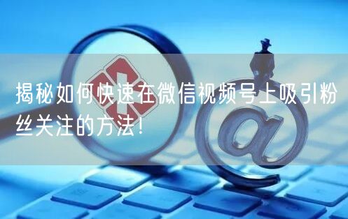 揭秘如何快速在微信视频号上吸引粉丝关注的方法！