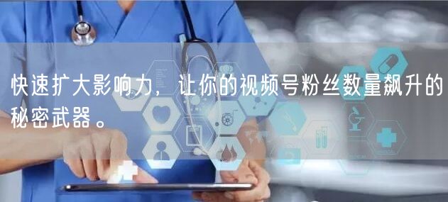 快速扩大影响力，让你的视频号粉丝数量飙升的秘密武器。