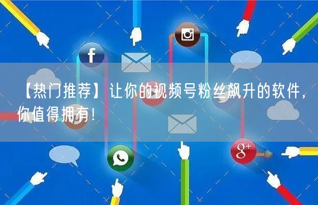 【热门推荐】让你的视频号粉丝飙升的软件，你值得拥有！