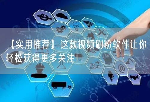 【实用推荐】这款视频刷粉软件让你轻松获得更多关注！
