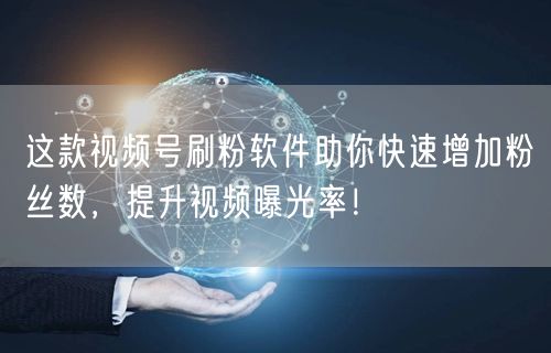 这款视频号刷粉软件助你快速增加粉丝数，提升视频曝光率！