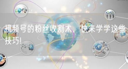 视频号的粉丝收割术，快来学学这些技巧!