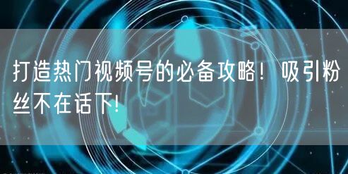 打造热门视频号的必备攻略！吸引粉丝不在话下!