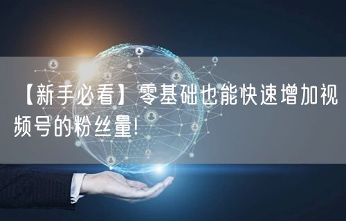 【新手必看】零基础也能快速增加视频号的粉丝量!