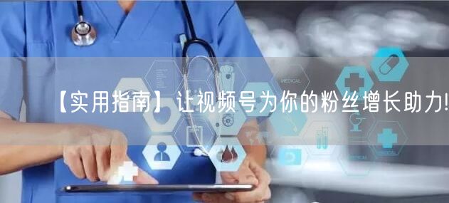 【实用指南】让视频号为你的粉丝增长助力!