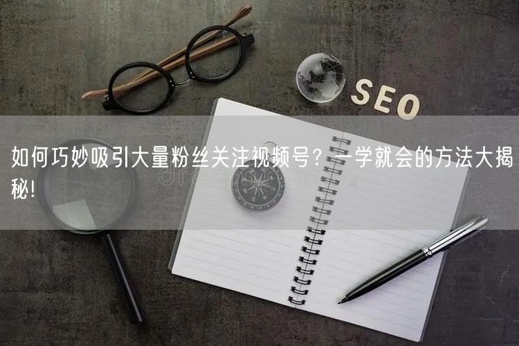如何巧妙吸引大量粉丝关注视频号？一学就会