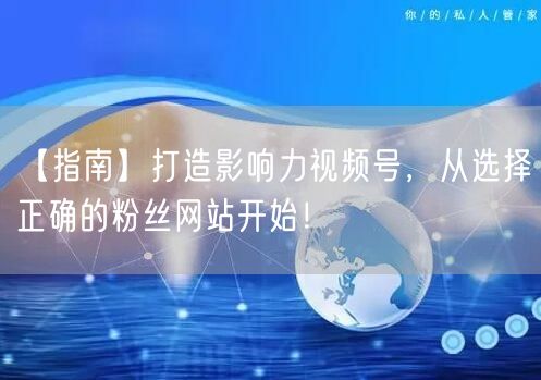 【指南】打造影响力视频号，从选择正确的粉丝网站开始！