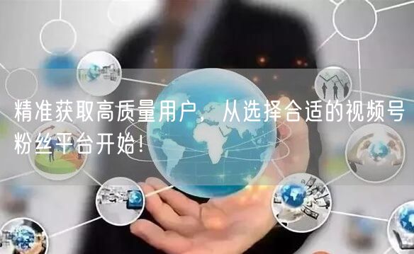 精准获取高质量用户，从选择合适的视频号粉