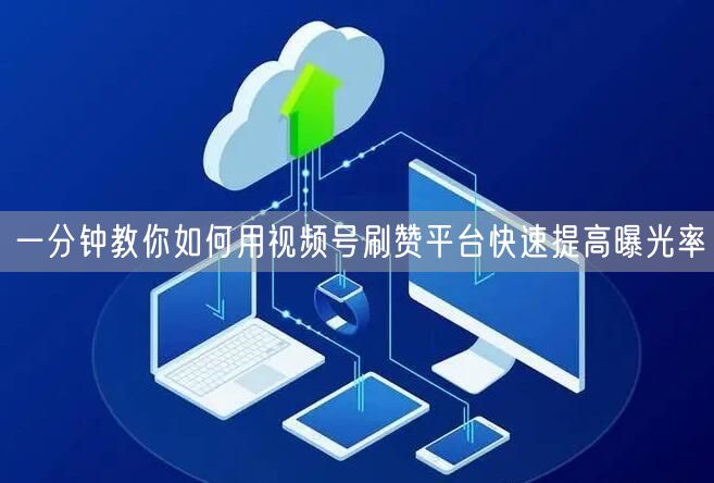 一分钟教你如何用视频号刷赞平台快速提高曝光率