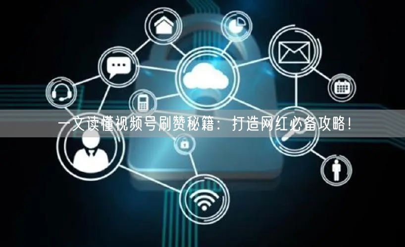 一文读懂视频号刷赞秘籍：打造网红必备攻略！