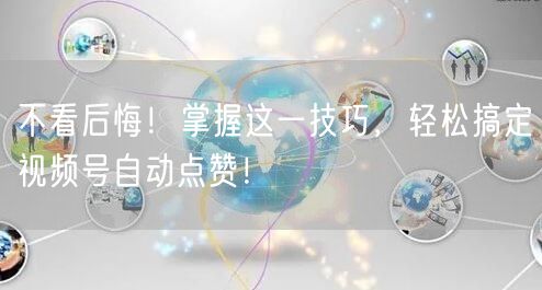 不看后悔！掌握这一技巧，轻松搞定视频号自动点赞！
