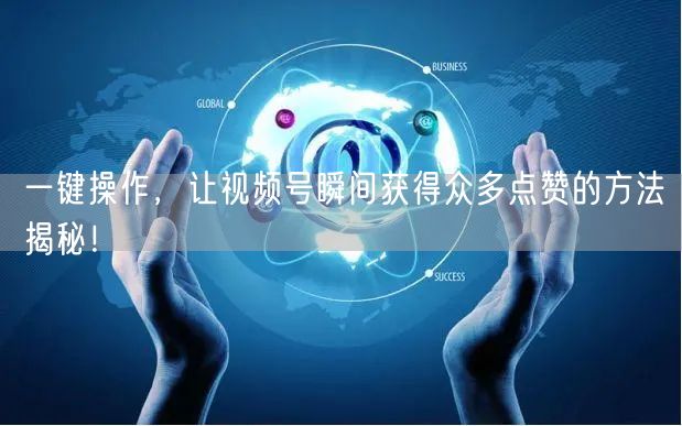 一键操作，让视频号瞬间获得众多点赞的方法揭秘！