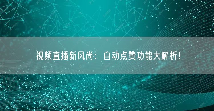 视频直播新风尚：自动点赞功能大解析！