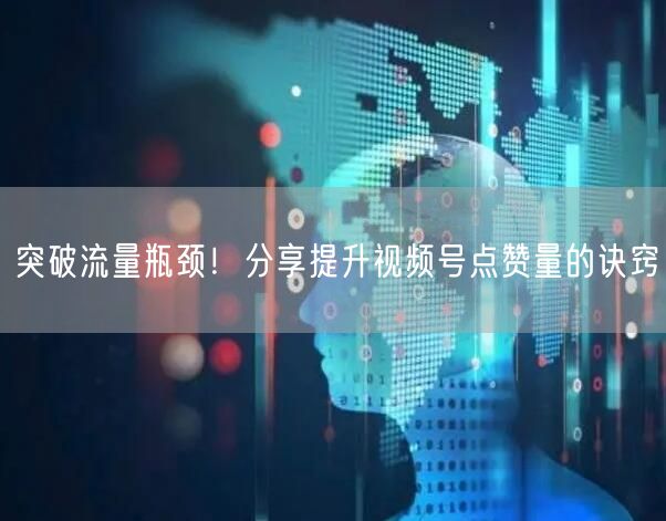 突破流量瓶颈！分享提升视频号点赞量的诀窍