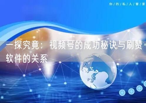 一探究竟：视频号的成功秘诀与刷赞软件的关系