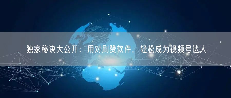 独家秘诀大公开：用对刷赞软件，轻松成为视频号达人