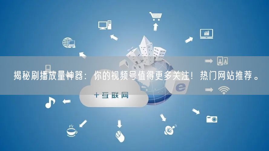 揭秘刷播放量神器：你的视频号值得更多关注！热门网站推荐。