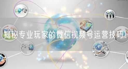 揭秘专业玩家的微信视频号运营技巧！