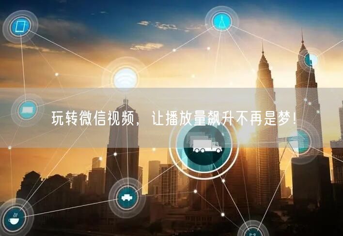 玩转微信视频，让播放量飙升不再是梦！