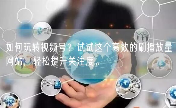 如何玩转视频号？试试这个高效的刷播放量网站，轻松提升关注度。